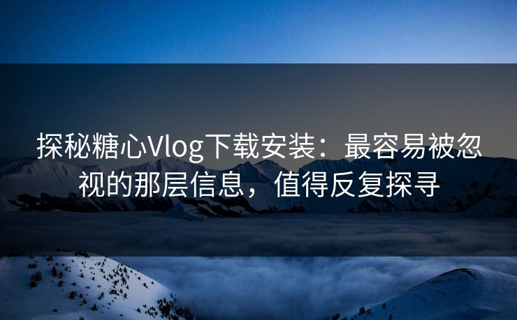 探秘糖心Vlog下载安装:最容易被忽视的那层信息,值得反复探寻 探秘糖心Vlog下载安装:最容易被忽视的那层信息,值得反复探寻