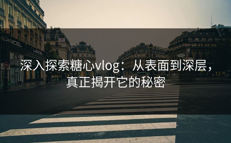 深入探索糖心vlog：从表面到深层，真正揭开它的秘密