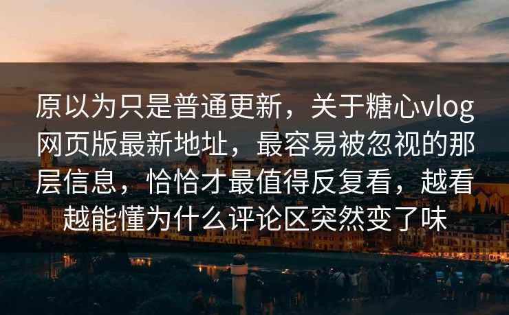 原以为只是普通更新，关于糖心vlog网页版最新地址，最容易被忽视的那层信息，恰恰才最值得反复看，越看越能懂为什么评论区突然变了味