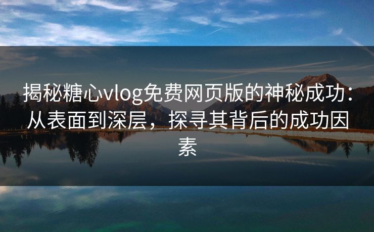 揭秘糖心vlog免费网页版的神秘成功：从表面到深层，探寻其背后的成功因素