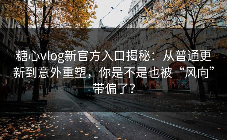 糖心vlog新官方入口揭秘：从普通更新到意外重塑，你是不是也被“风向”带偏了？