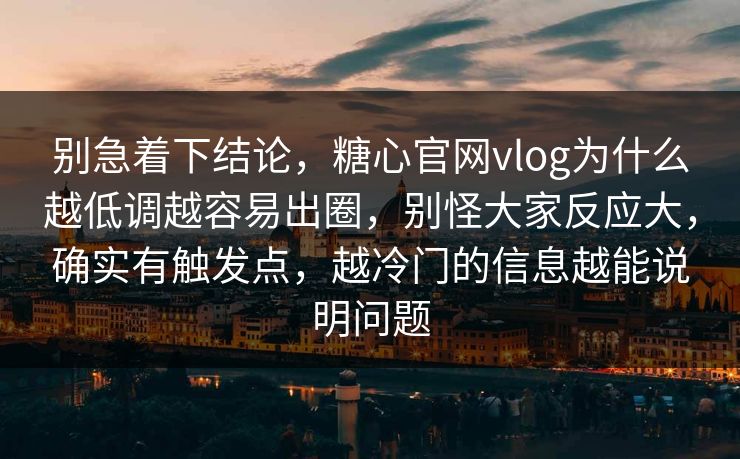 别急着下结论，糖心官网vlog为什么越低调越容易出圈，别怪大家反应大，确实有触发点，越冷门的信息越能说明问题