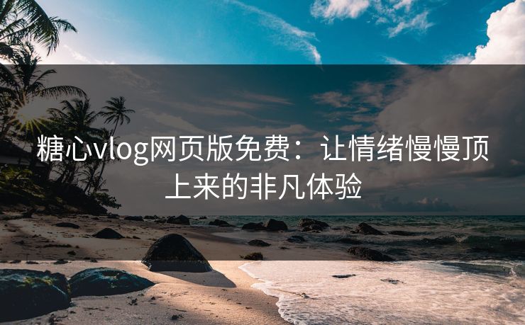糖心vlog网页版免费：让情绪慢慢顶上来的非凡体验