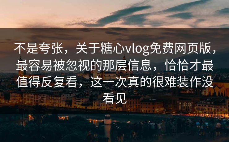 不是夸张，关于糖心vlog免费网页版，最容易被忽视的那层信息，恰恰才最值得反复看，这一次真的很难装作没看见