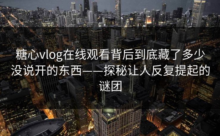 糖心vlog在线观看背后到底藏了多少没说开的东西——探秘让人反复提起的谜团