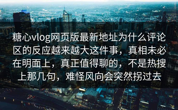 糖心vlog网页版最新地址为什么评论区的反应越来越大这件事，真相未必在明面上，真正值得聊的，不是热搜上那几句，难怪风向会突然拐过去