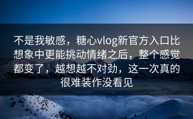 不是我敏感，糖心vlog新官方入口比想象中更能挑动情绪之后，整个感觉都变了，越想越不对劲，这一次真的很难装作没看见