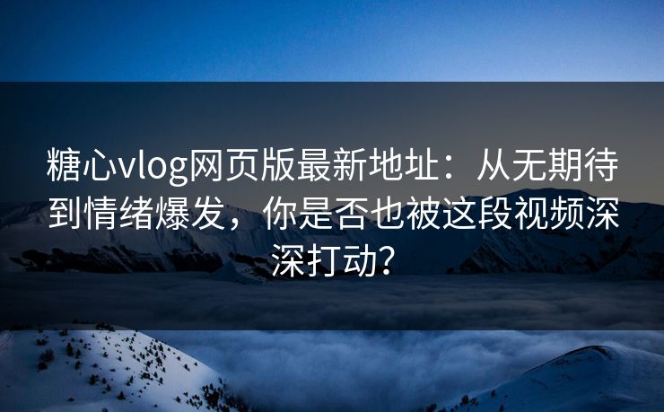 糖心vlog网页版最新地址：从无期待到情绪爆发，你是否也被这段视频深深打动？