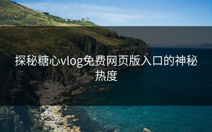 探秘糖心vlog免费网页版入口的神秘热度