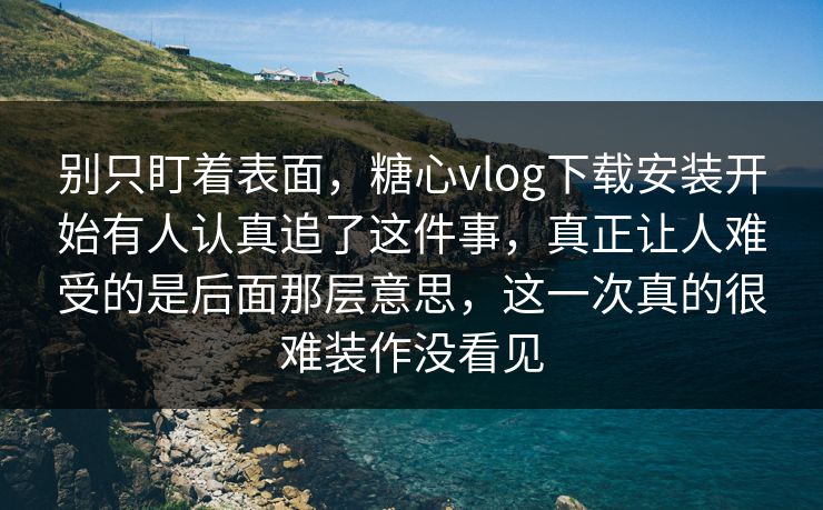 别只盯着表面，糖心vlog下载安装开始有人认真追了这件事，真正让人难受的是后面那层意思，这一次真的很难装作没看见