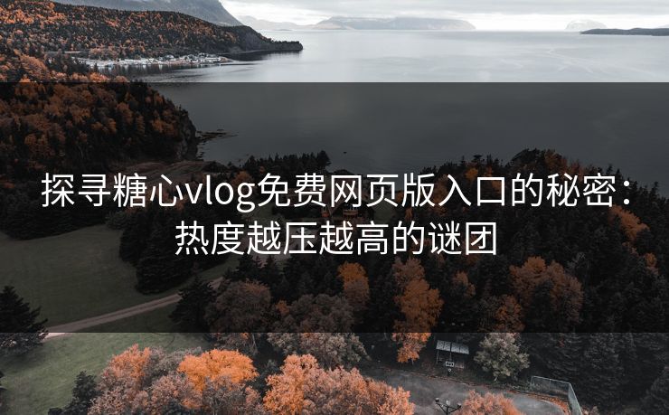 探寻糖心vlog免费网页版入口的秘密：热度越压越高的谜团