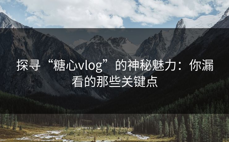 探寻“糖心vlog”的神秘魅力：你漏看的那些关键点