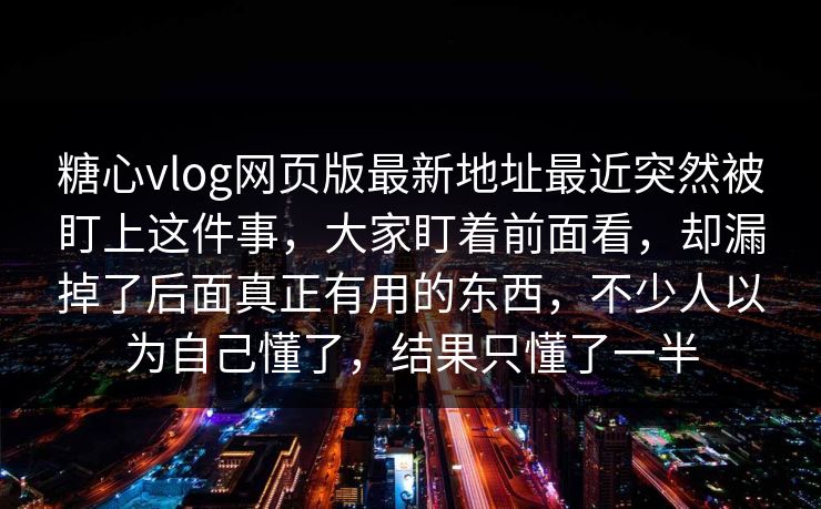 糖心vlog网页版最新地址最近突然被盯上这件事，大家盯着前面看，却漏掉了后面真正有用的东西，不少人以为自己懂了，结果只懂了一半