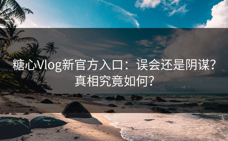 糖心Vlog新官方入口：误会还是阴谋？真相究竟如何？