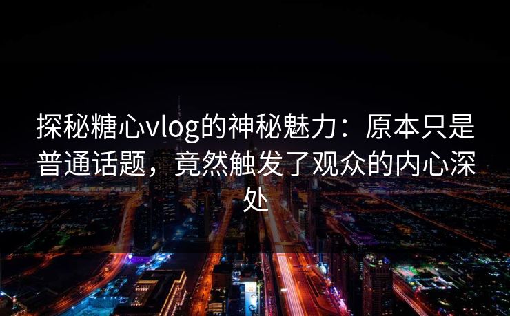 探秘糖心vlog的神秘魅力：原本只是普通话题，竟然触发了观众的内心深处