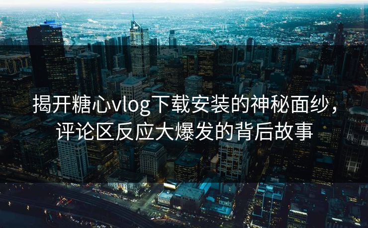 揭开糖心vlog下载安装的神秘面纱，评论区反应大爆发的背后故事