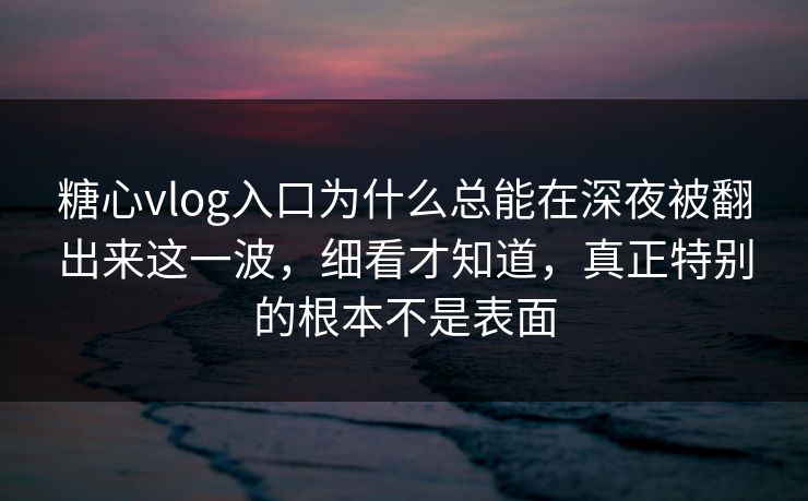 糖心vlog入口为什么总能在深夜被翻出来这一波，细看才知道，真正特别的根本不是表面