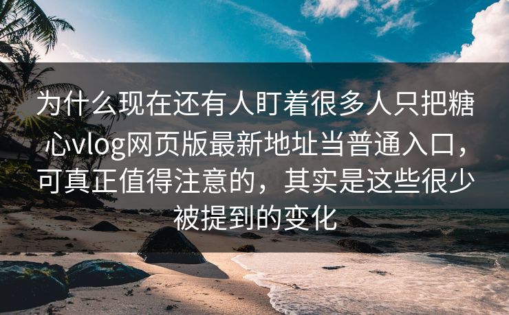 为什么现在还有人盯着很多人只把糖心vlog网页版最新地址当普通入口，可真正值得注意的，其实是这些很少被提到的变化