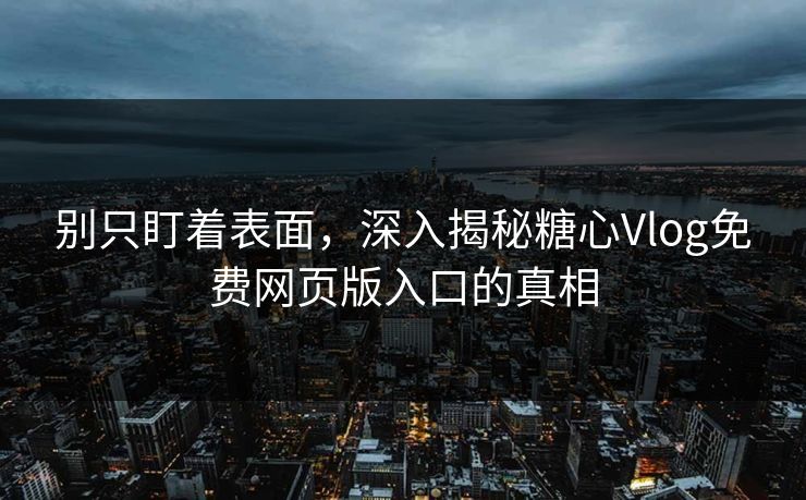 别只盯着表面，深入揭秘糖心Vlog免费网页版入口的真相