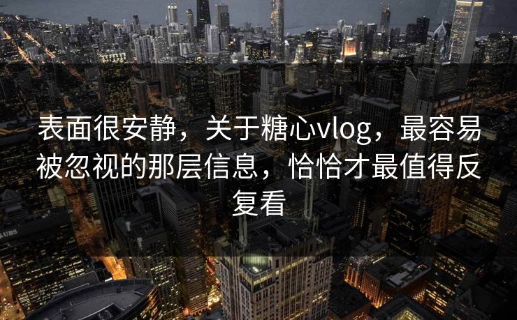 表面很安静，关于糖心vlog，最容易被忽视的那层信息，恰恰才最值得反复看