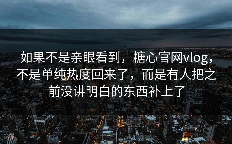 如果不是亲眼看到，糖心官网vlog，不是单纯热度回来了，而是有人把之前没讲明白的东西补上了