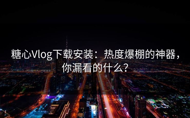 糖心Vlog下载安装：热度爆棚的神器，你漏看的什么？