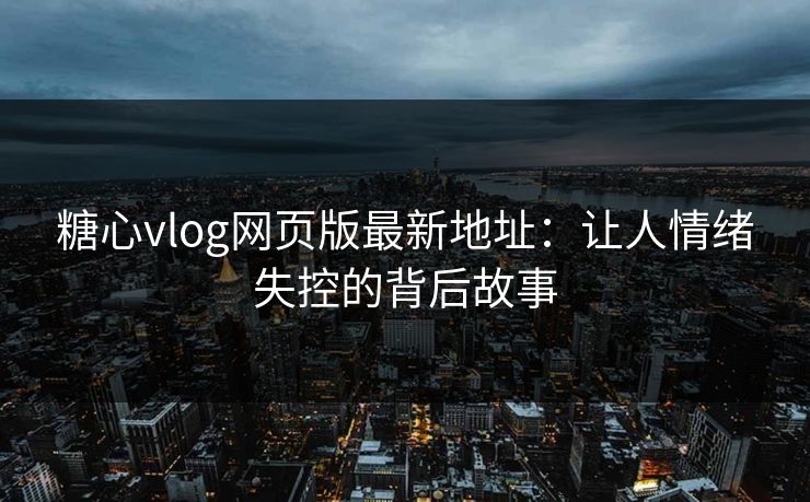 糖心vlog网页版最新地址：让人情绪失控的背后故事