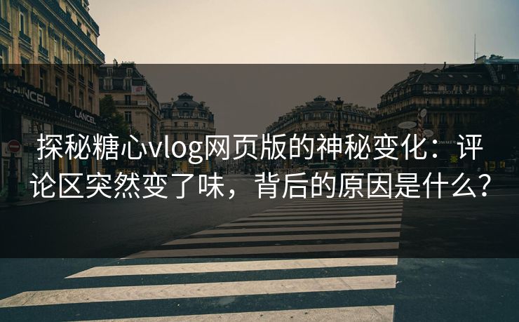 探秘糖心vlog网页版的神秘变化：评论区突然变了味，背后的原因是什么？