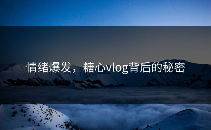 情绪爆发，糖心vlog背后的秘密