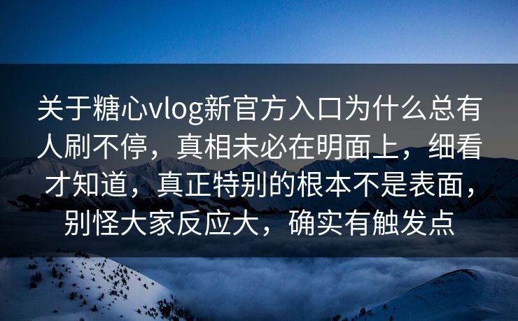 关于糖心vlog新官方入口为什么总有人刷不停，真相未必在明面上，细看才知道，真正特别的根本不是表面，别怪大家反应大，确实有触发点