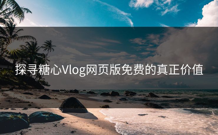 探寻糖心Vlog网页版免费的真正价值
