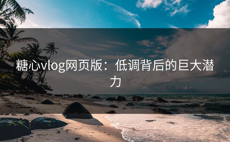 糖心vlog网页版：低调背后的巨大潜力