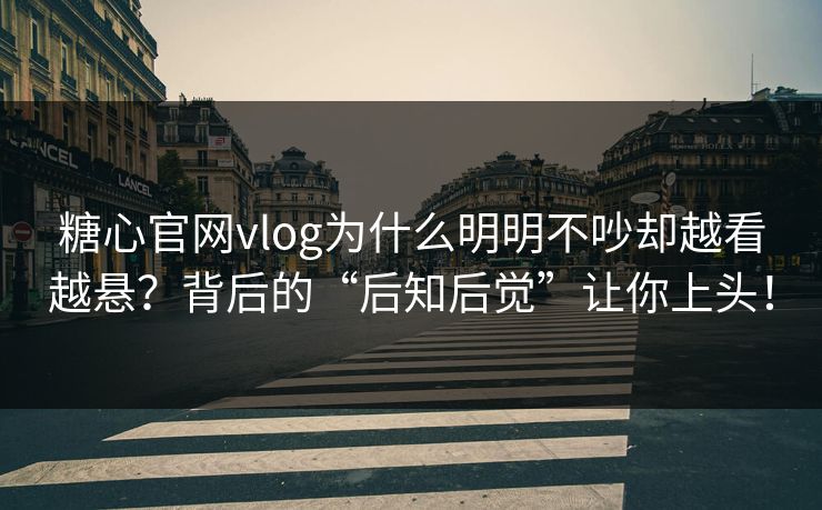 糖心官网vlog为什么明明不吵却越看越悬？背后的“后知后觉”让你上头！