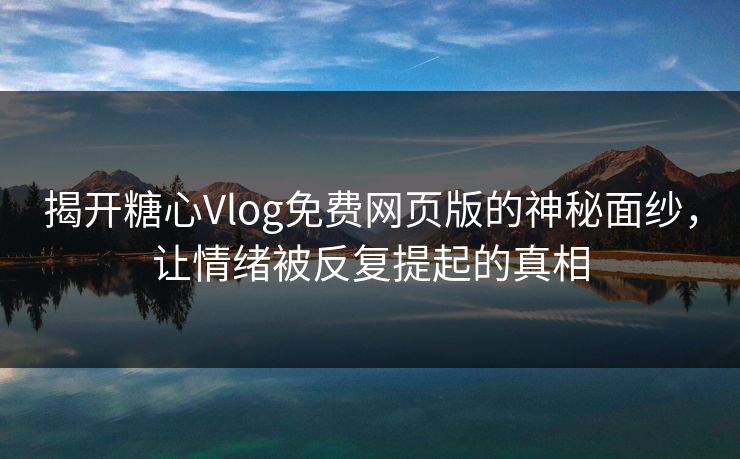 揭开糖心Vlog免费网页版的神秘面纱，让情绪被反复提起的真相