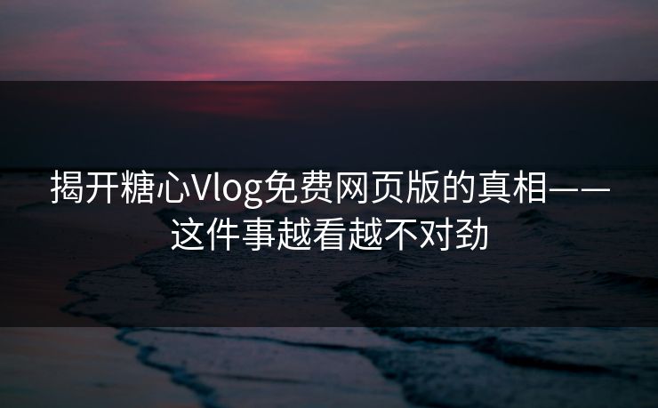 揭开糖心Vlog免费网页版的真相——这件事越看越不对劲