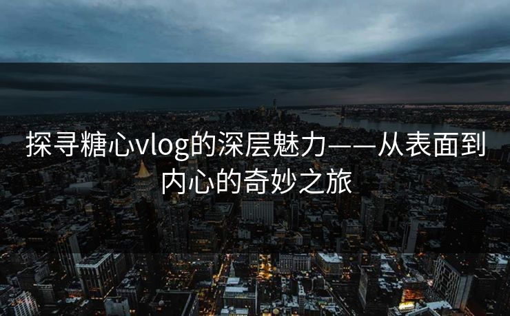 探寻糖心vlog的深层魅力——从表面到内心的奇妙之旅