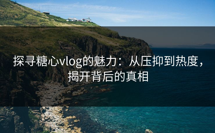探寻糖心vlog的魅力：从压抑到热度，揭开背后的真相
