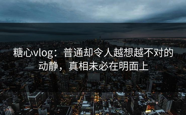 糖心vlog：普通却令人越想越不对的动静，真相未必在明面上