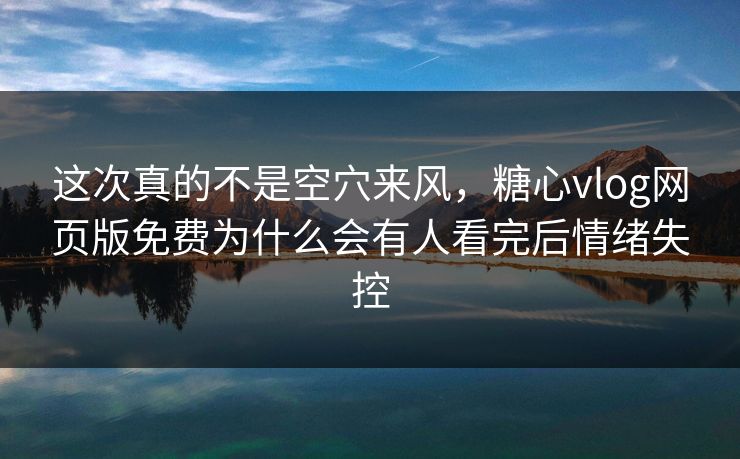 这次真的不是空穴来风，糖心vlog网页版免费为什么会有人看完后情绪失控