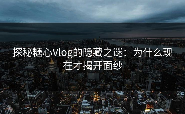探秘糖心Vlog的隐藏之谜：为什么现在才揭开面纱