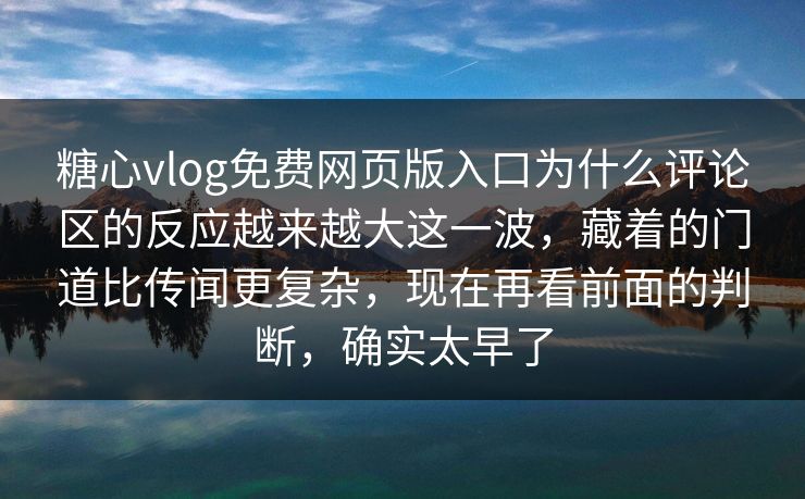糖心vlog免费网页版入口为什么评论区的反应越来越大这一波，藏着的门道比传闻更复杂，现在再看前面的判断，确实太早了