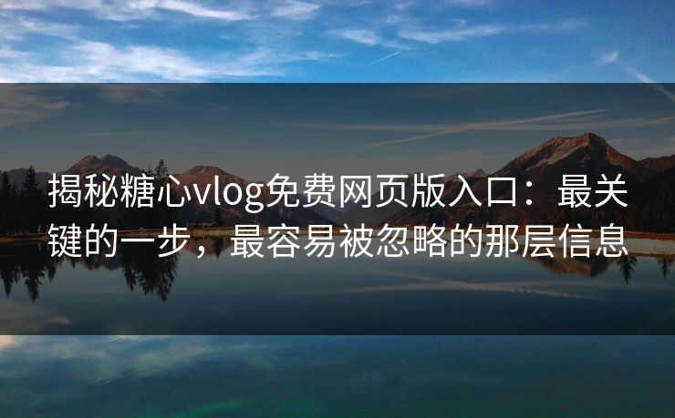 揭秘糖心vlog免费网页版入口：最关键的一步，最容易被忽略的那层信息