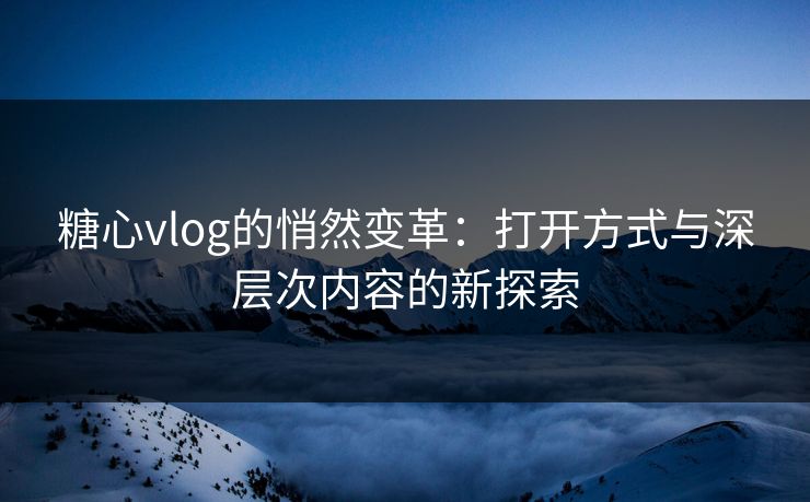 糖心vlog的悄然变革：打开方式与深层次内容的新探索