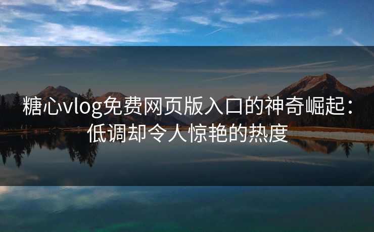糖心vlog免费网页版入口的神奇崛起：低调却令人惊艳的热度