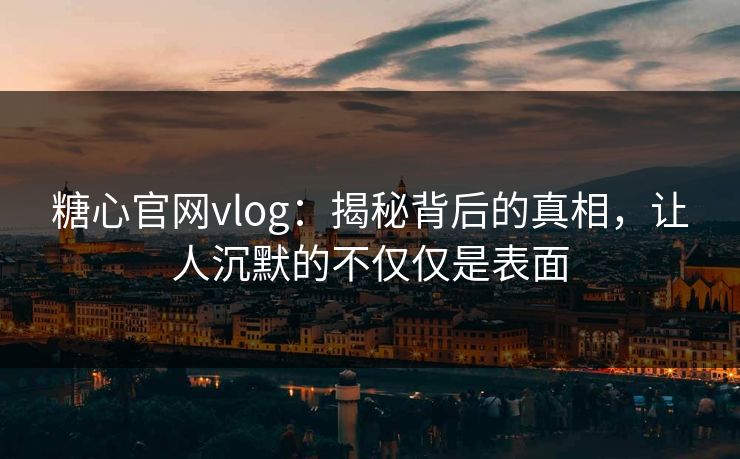 糖心官网vlog：揭秘背后的真相，让人沉默的不仅仅是表面