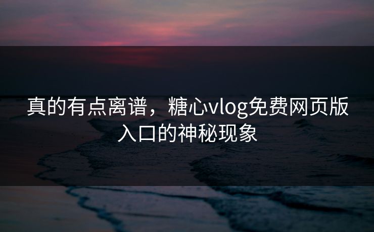真的有点离谱，糖心vlog免费网页版入口的神秘现象