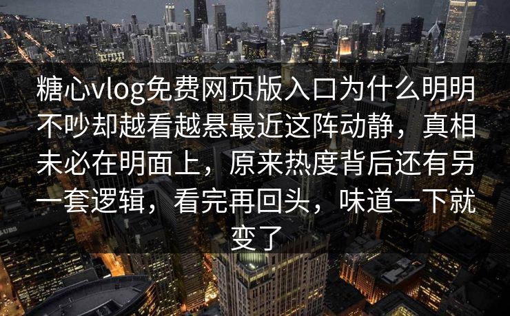 糖心vlog免费网页版入口为什么明明不吵却越看越悬最近这阵动静，真相未必在明面上，原来热度背后还有另一套逻辑，看完再回头，味道一下就变了