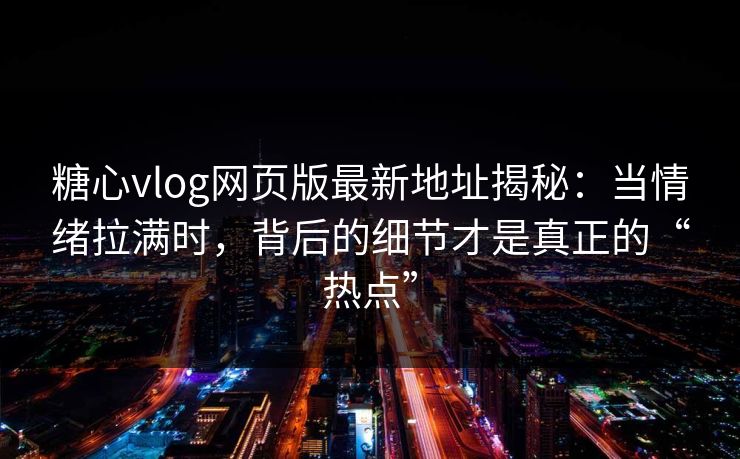 糖心vlog网页版最新地址揭秘：当情绪拉满时，背后的细节才是真正的“热点”
