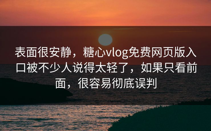表面很安静，糖心vlog免费网页版入口被不少人说得太轻了，如果只看前面，很容易彻底误判