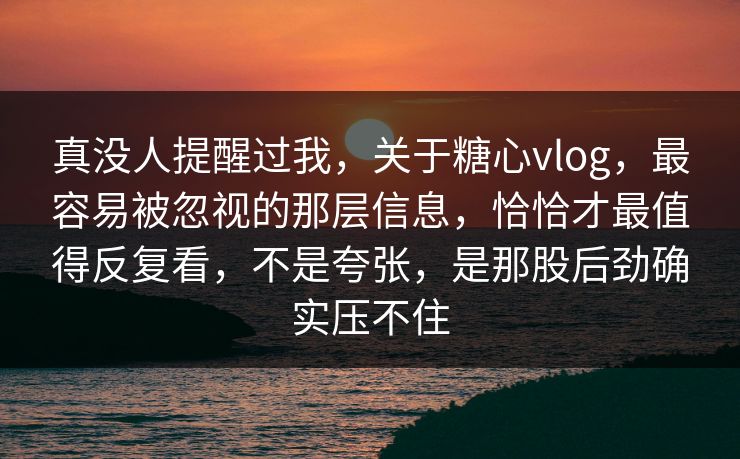 真没人提醒过我，关于糖心vlog，最容易被忽视的那层信息，恰恰才最值得反复看，不是夸张，是那股后劲确实压不住